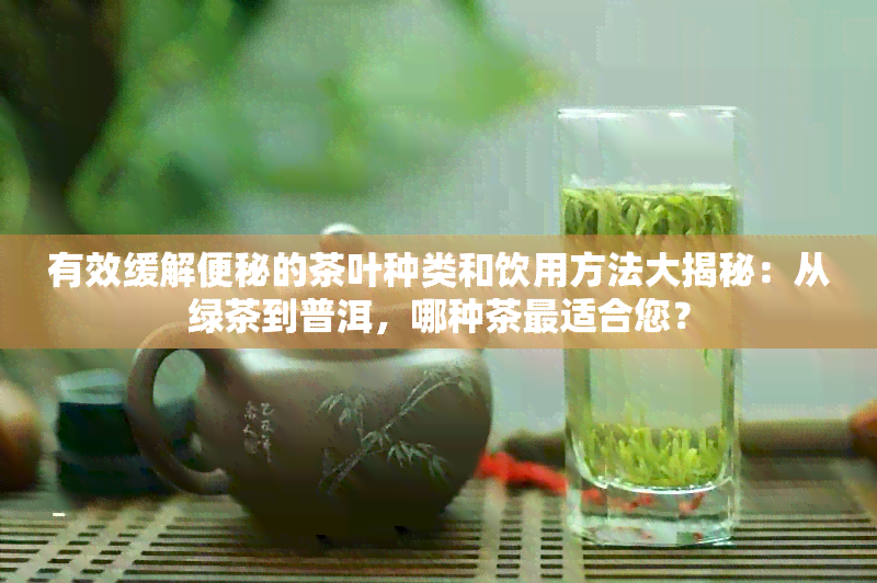 有效缓解便秘的茶叶种类和饮用方法大揭秘：从绿茶到普洱，哪种茶最适合您？