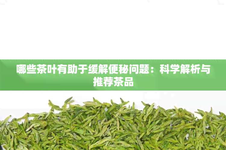 哪些茶叶有助于缓解便秘问题：科学解析与推荐茶品