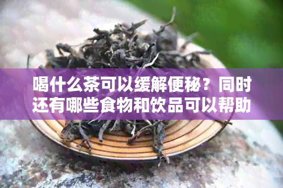 喝什么茶可以缓解便秘？同时还有哪些食物和饮品可以帮助改善便秘问题？