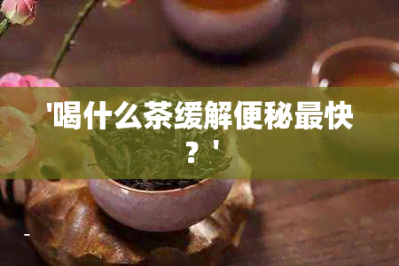 '喝什么茶缓解便秘最快？'