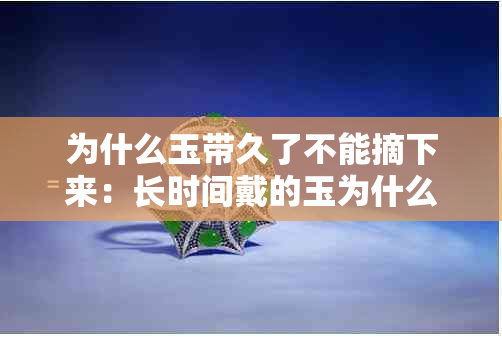 为什么玉带久了不能摘下来：长时间戴的玉为什么不能拿下来？