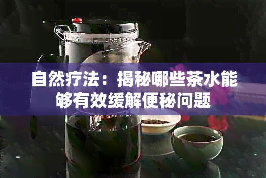 自然疗法：揭秘哪些茶水能够有效缓解便秘问题