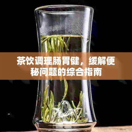 茶饮调理肠胃健，缓解便秘问题的综合指南