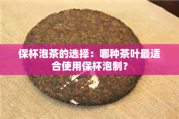 保杯泡茶的选择：哪种茶叶最适合使用保杯泡制？