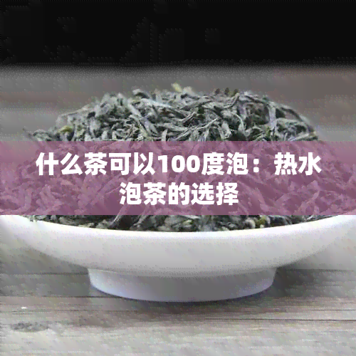 什么茶可以100度泡：热水泡茶的选择