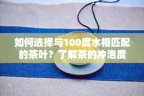 如何选择与100度水相匹配的茶叶？了解茶的冲泡度与口感的关系