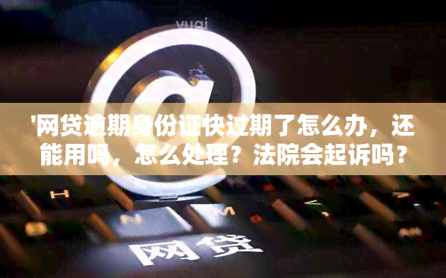 '网贷逾期身份证快过期了怎么办，还能用吗，怎么处理？法院会起诉吗？'