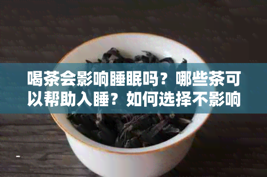 喝茶会影响睡眠吗？哪些茶可以帮助入睡？如何选择不影响睡眠的茶品？