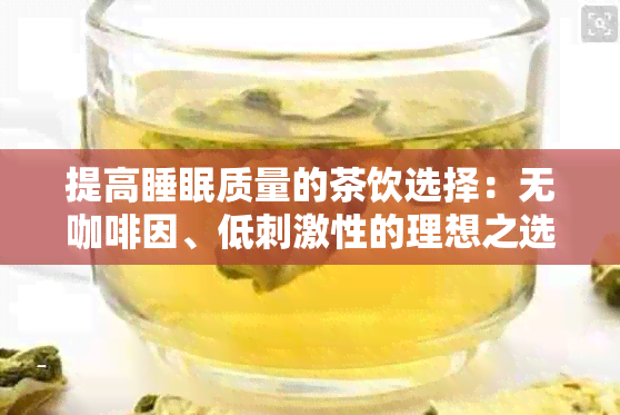 提高睡眠质量的茶饮选择：无 *** 、低刺激性的理想之选