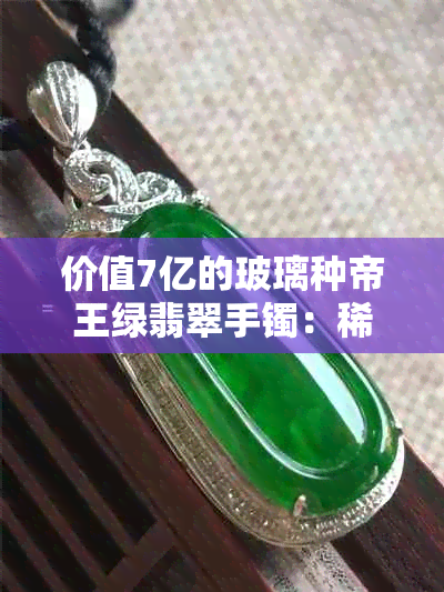 价值7亿的玻璃种帝王绿翡翠手镯：稀世珍品的鉴赏与购买指南