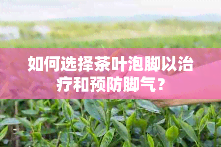 如何选择茶叶泡脚以治疗和预防脚气？