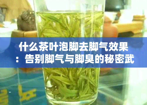 什么茶叶泡脚去脚气效果：告别脚气与脚臭的秘密武器