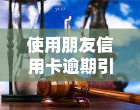 使用朋友信用卡逾期引发的法律纠纷：如何应对与解决？