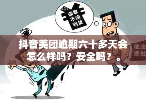 抖音美团逾期六十多天会怎么样吗？安全吗？。