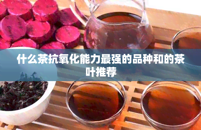 什么茶抗氧化能力最强的品种和的茶叶推荐