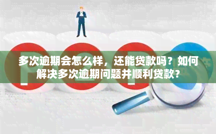 多次逾期会怎么样，还能贷款吗？如何解决多次逾期问题并顺利贷款？