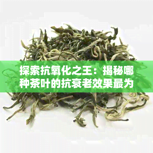 探索抗氧化之王：揭秘哪种茶叶的抗衰老效果最为显著