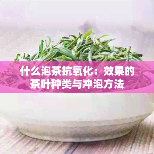 什么泡茶抗氧化：效果的茶叶种类与冲泡方法