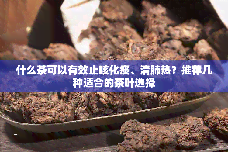 什么茶可以有效止咳化痰、清肺热？推荐几种适合的茶叶选择