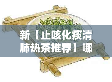 新【止咳化痰清肺热茶推荐】哪种茶效果？怎么选择最适合的茶品？