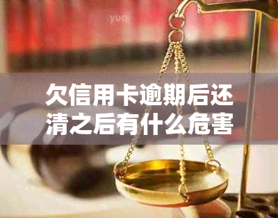 欠信用卡逾期后还清之后有什么危害：解答你的疑虑与后果