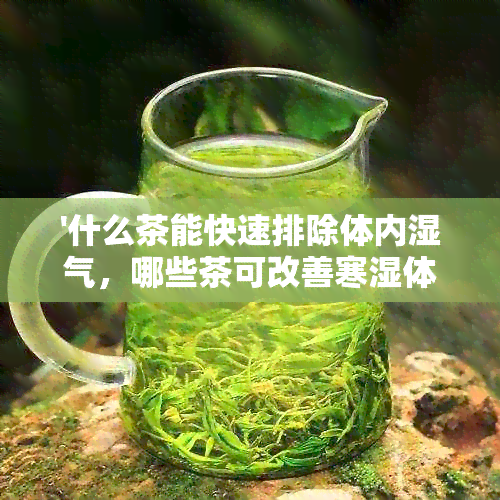 '什么茶能快速排除体内湿气，哪些茶可改善寒湿体质，排湿茶推荐'