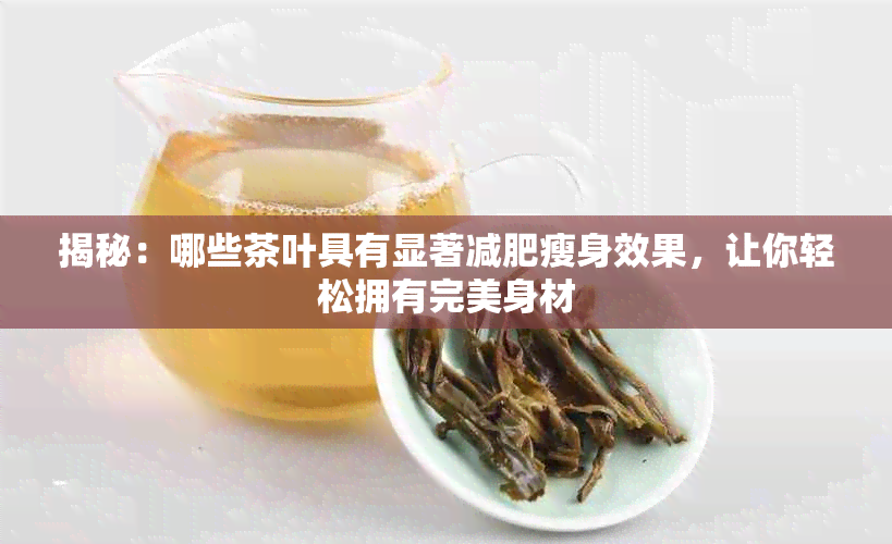 揭秘：哪些茶叶具有显著减肥瘦身效果，让你轻松拥有完美身材