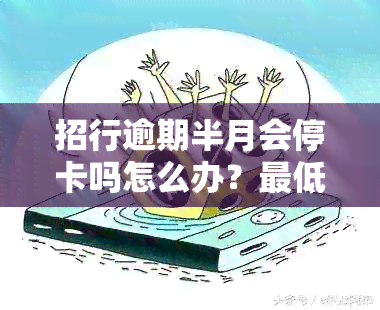 招行逾期半月会停卡吗怎么办？更低还款后能否恢复使用，请指导。