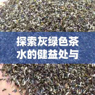 探索灰绿色茶水的健益处与适合的茶叶品种，让您泡出美味又健的茶饮