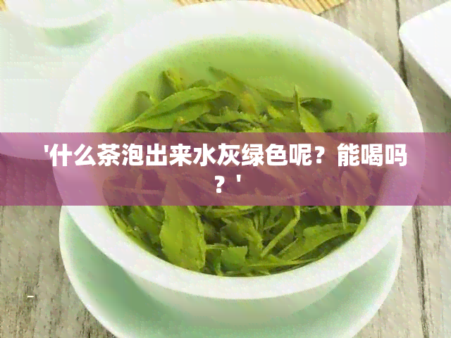 '什么茶泡出来水灰绿色呢？能喝吗？'