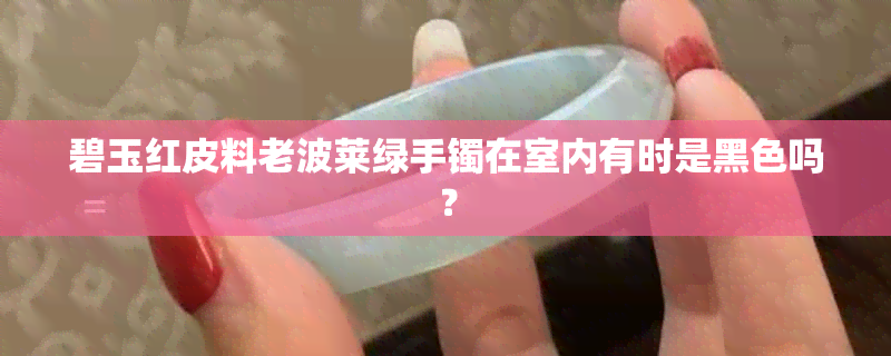 碧玉红皮料老波莱绿手镯在室内有时是黑色吗？