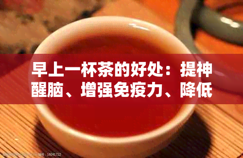 早上一杯茶的好处：提神醒脑、增强免疫力、降低血压、促进消化。