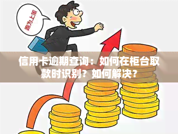 信用卡逾期查询：如何在柜台取款时识别？如何解决？