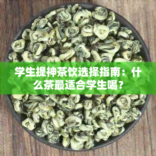 学生提神茶饮选择指南：什么茶最适合学生喝？