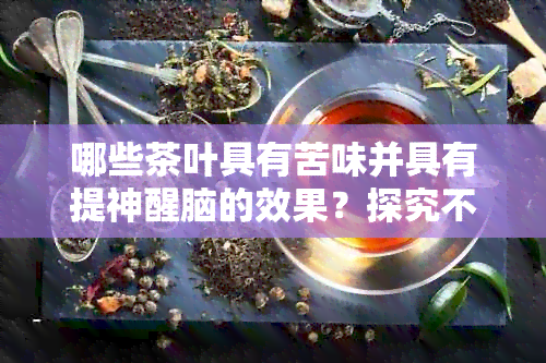 哪些茶叶具有苦味并具有提神醒脑的效果？探究不同种类的苦茶及其功效