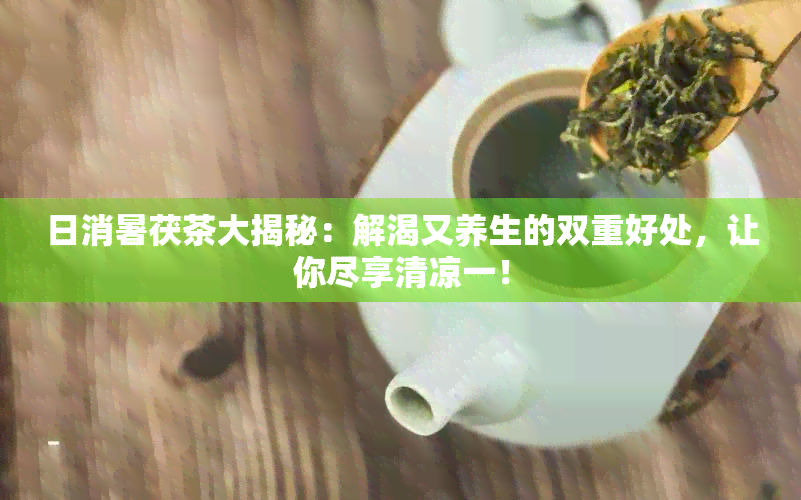 日消暑茯茶大揭秘：解渴又养生的双重好处，让你尽享清凉一！