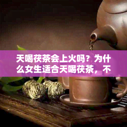 天喝茯茶会上火吗？为什么女生适合天喝茯茶，不会上火。