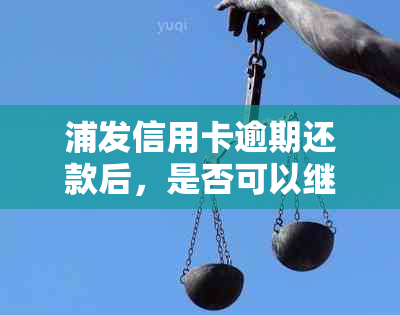 浦发信用卡逾期还款后，是否可以继续办理新卡？现在的情况是什么？