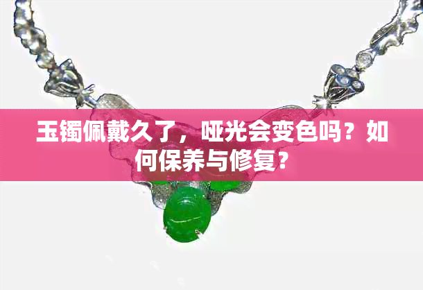 玉镯佩戴久了，哑光会变色吗？如何保养与修复？