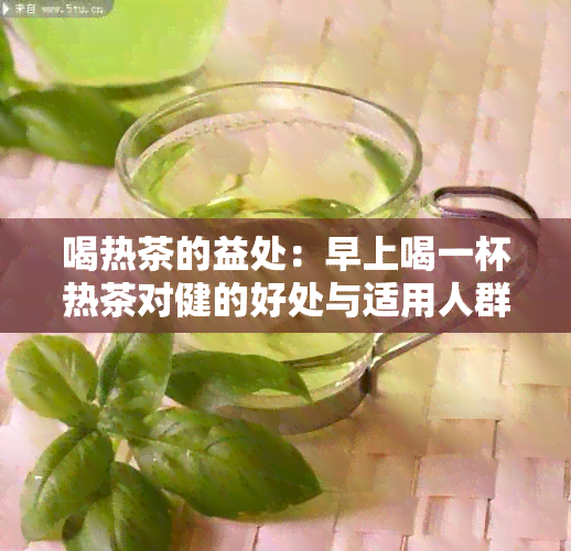 喝热茶的益处：早上喝一杯热茶对健的好处与适用人群