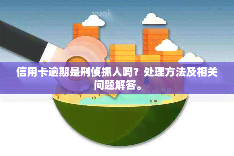 信用卡逾期是刑侦抓人吗？处理方法及相关问题解答。