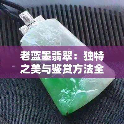 老蓝墨翡翠：独特之美与鉴赏方法全解析