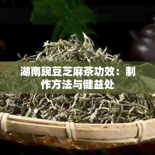 湖南豌豆芝麻茶功效：制作方法与健益处