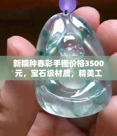 新糯种春彩手镯价格3500元，宝石级材质，精美工艺，限时特惠！