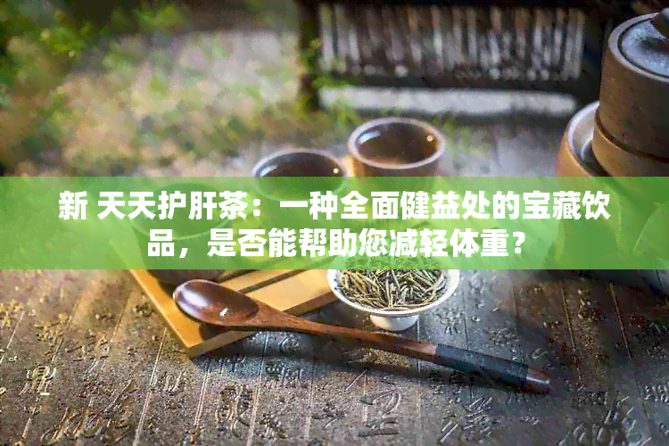 新 天天护肝茶：一种全面健益处的宝藏饮品，是否能帮助您减轻体重？