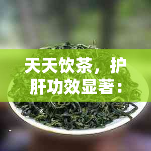 天天饮茶，护肝功效显著：深度解析天天护肝茶的好处与作用