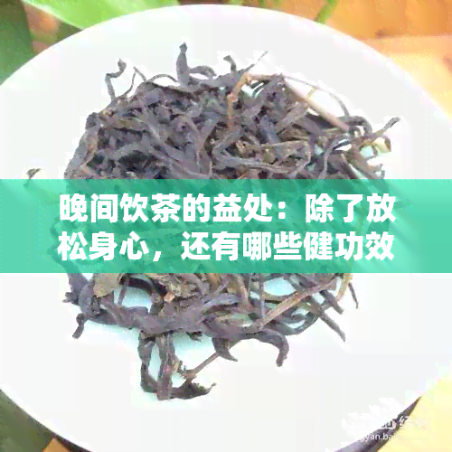 晚间饮茶的益处：除了放松身心，还有哪些健功效？