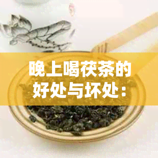 晚上喝茯茶的好处与坏处：解渴、助消化，但过量饮用可能导致失眠。