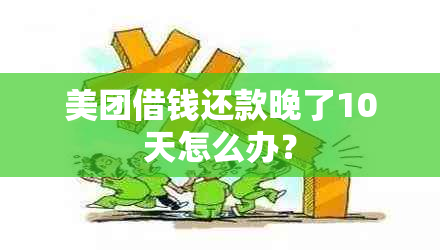 美团借钱还款晚了10天怎么办？