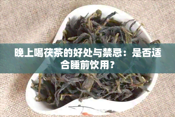 晚上喝茯茶的好处与禁忌：是否适合睡前饮用？